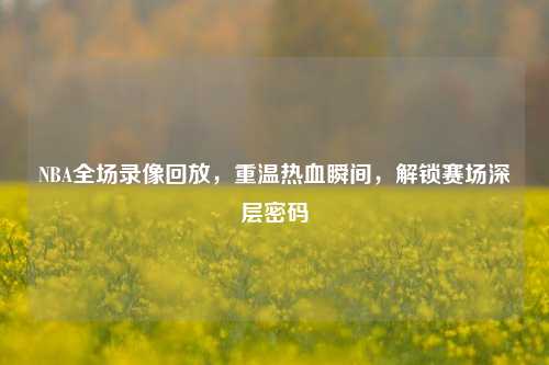 NBA全场录像回放，重温热血瞬间，解锁赛场深层密码