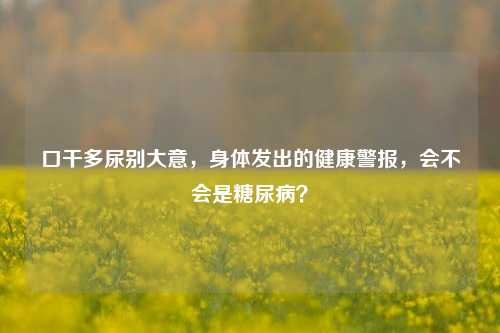 口干多尿别大意，身体发出的健康警报，会不会是糖尿病？