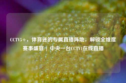 CCTV5+,体育迷的专属直播阵地,解锁全维度赛事盛宴 | 中央一台CCTV1在线直播