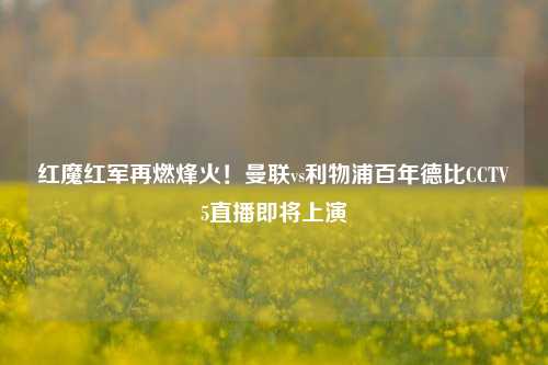 红魔红军再燃烽火!曼联vs利物浦百年德比CCTV5直播即将上演