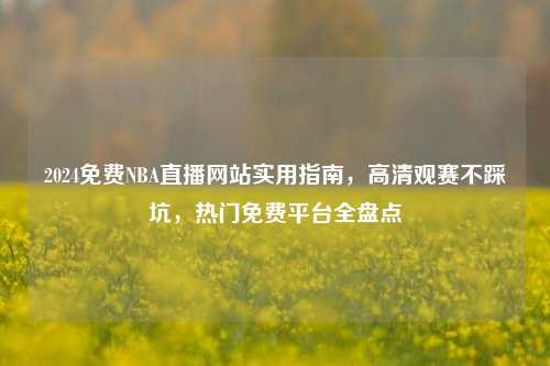 2024免费NBA直播网站实用指南，高清观赛不踩坑，热门免费平台全盘点