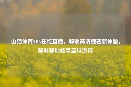 山猫体育NBA在线直播,解锁高清观赛新体验,随时随地畅享篮球激情