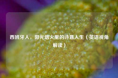 西班牙人，阳光烟火里的诗意人生（英语视角解读）