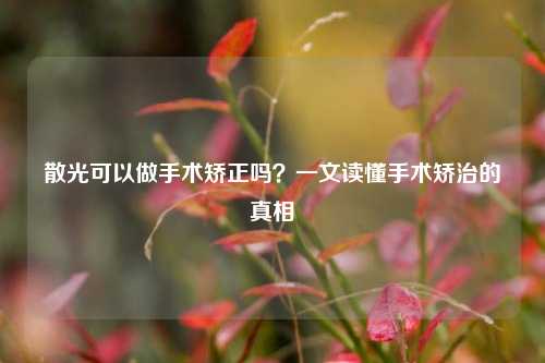 散光可以做手术矫正吗？一文读懂手术矫治的真相
