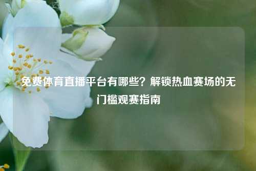 免费体育直播平台有哪些？解锁热血赛场的无门槛观赛指南