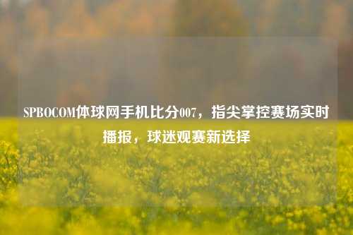 SPBOCOM体球网手机比分007,指尖掌控赛场实时播报,球迷观赛新选择
