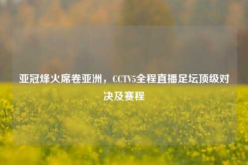亚冠烽火席卷亚洲,CCTV5全程直播足坛顶级对决及赛程