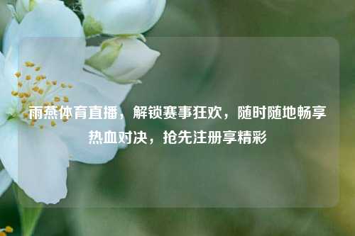 雨燕体育直播,解锁赛事狂欢,随时随地畅享热血对决,抢先注册享精彩