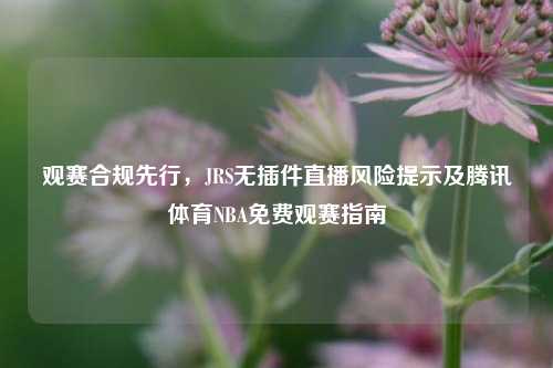 观赛合规先行，JRS无插件直播风险提示及腾讯体育NBA免费观赛指南