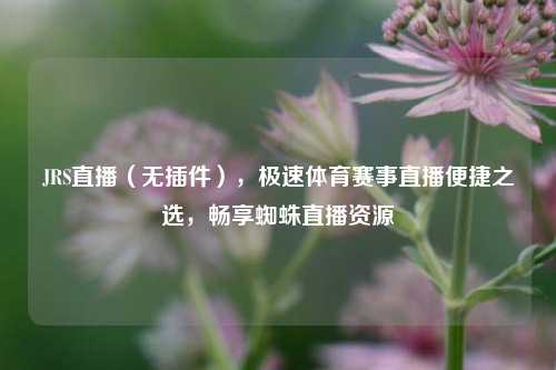 JRS直播(无插件),极速体育赛事直播便捷之选,畅享蜘蛛直播资源