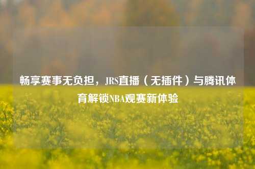 畅享赛事无负担,JRS直播(无插件)与腾讯体育解锁NBA观赛新体验