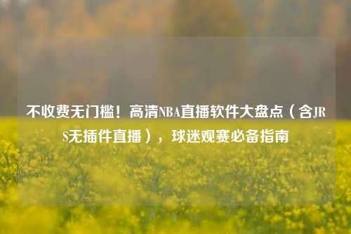 不收费无门槛!高清NBA直播软件大盘点(含JRS无插件直播),球迷观赛必备指南