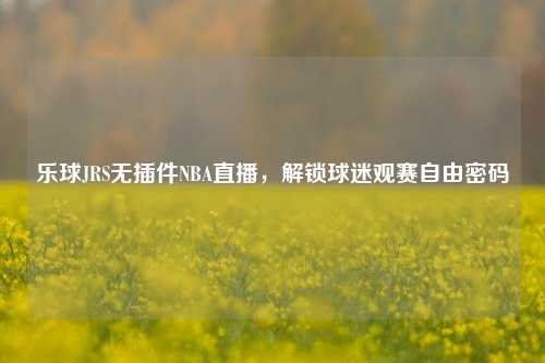 乐球JRS无插件NBA直播，解锁球迷观赛自由密码