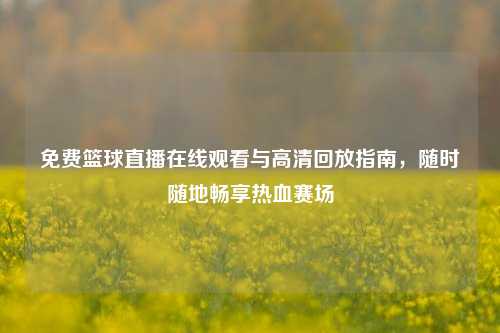 免费篮球直播在线观看与高清回放指南,随时随地畅享热血赛场