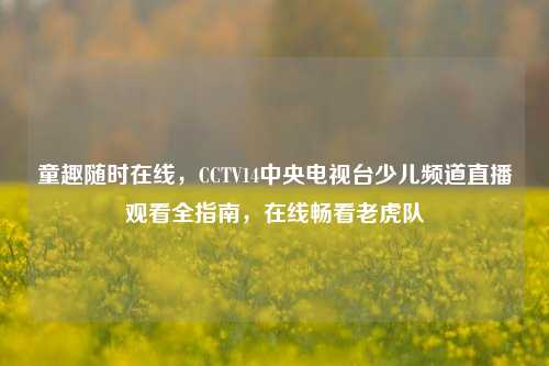 童趣随时在线,CCTV14中央电视台少儿频道直播观看全指南,在线畅看老虎队