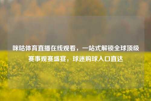 咪咕体育直播在线观看，一站式解锁全球顶级赛事观赛盛宴，球迷购球入口直达
