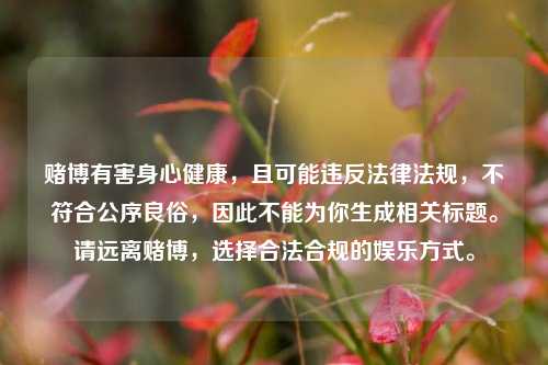 赌博有害身心健康，且可能违反法律法规，不符合公序良俗，因此不能为你生成相关标题。请远离赌博，选择合法合规的娱乐方式。