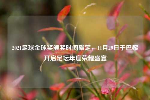 2021足球金球奖颁奖时间敲定，11月29日于巴黎开启足坛年度荣耀盛宴