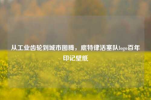 从工业齿轮到城市图腾，底特律活塞队logo百年印记壁纸