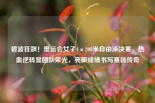 碧波狂飙!奥运会女子4×200米自由泳决赛,热血逆转显团队荣光,亮眼成绩书写赛场传奇