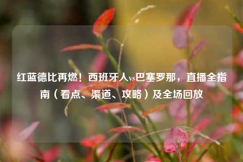 红蓝德比再燃!西班牙人vs巴塞罗那,直播全指南(看点、渠道、攻略)及全场回放