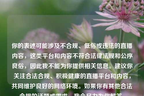 你的表述可能涉及不合规、低俗或违法的直播内容，这类平台和内容不符合法律法规和公序良俗，因此我不能为你提供相关信息。建议你关注合法合规、积极健康的直播平台和内容，共同维护良好的网络环境。如果你有其他合法合规的话题或需求，我会尽力为你解答。