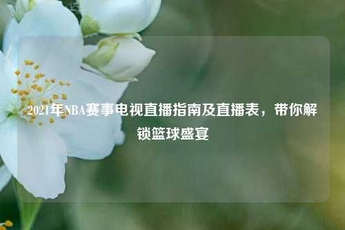 2021年NBA赛事电视直播指南及直播表,带你解锁篮球盛宴