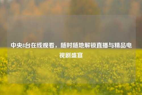 中央8台在线观看，随时随地解锁直播与精品电视剧盛宴