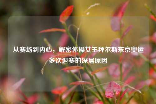 从赛场到内心，解密体操女王拜尔斯东京奥运多次退赛的深层原因
