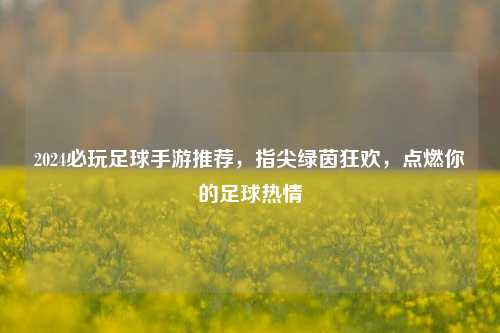 2024必玩足球手游推荐，指尖绿茵狂欢，点燃你的足球热情