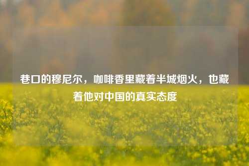 巷口的穆尼尔，咖啡香里藏着半城烟火，也藏着他对中国的真实态度