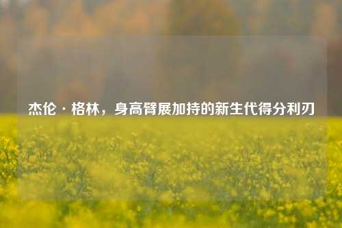 杰伦·格林，身高臂展加持的新生代得分利刃
