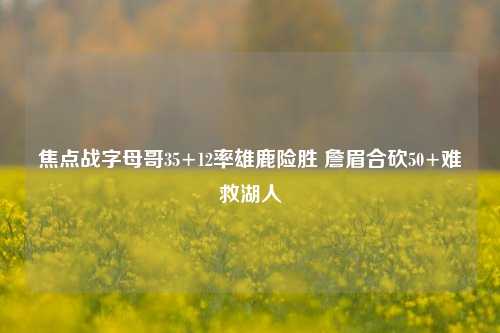 焦点战字母哥35+12率雄鹿险胜 詹眉合砍50+难救湖人
