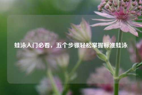 蛙泳入门必看，五个步骤轻松掌握标准蛙泳