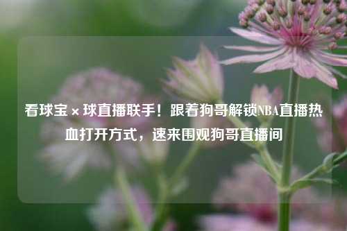 看球宝×球直播联手！跟着狗哥解锁NBA直播热血打开方式，速来围观狗哥直播间