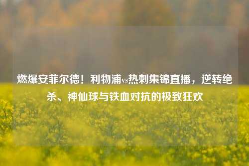 燃爆安菲尔德！利物浦vs热刺集锦直播，逆转绝杀、神仙球与铁血对抗的极致狂欢