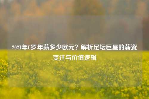 2021年C罗年薪多少欧元？解析足坛巨星的薪资变迁与价值逻辑