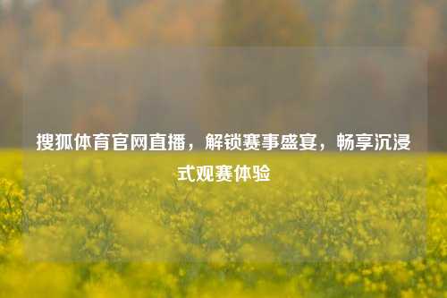 搜狐体育官网直播,解锁赛事盛宴,畅享沉浸式观赛体验