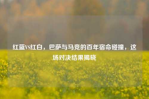 红蓝VS红白，巴萨与马竞的百年宿命碰撞，这场对决结果揭晓