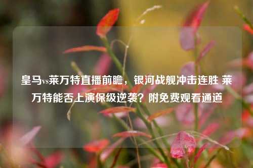皇马vs莱万特直播前瞻，银河战舰冲击连胜 莱万特能否上演保级逆袭？附免费观看通道