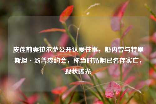 皮蓬前妻拉尔萨公开认爱往事，婚内曾与特里斯坦·汤普森约会，称当时婚姻已名存实亡，现状曝光