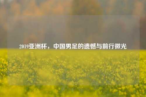2019亚洲杯，中国男足的遗憾与前行微光