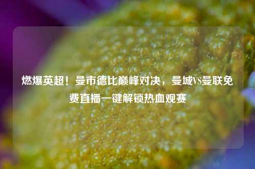 燃爆英超!曼市德比巅峰对决,曼城VS曼联免费直播一键解锁热血观赛