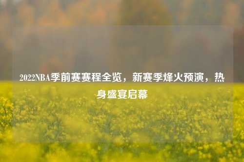 2022NBA季前赛赛程全览，新赛季烽火预演，热身盛宴启幕