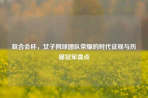 联合会杯，女子网球团队荣耀的时代征程与历届冠军盘点