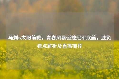 马刺vs太阳前瞻，青春风暴碰撞冠军底蕴，胜负看点解析及直播推荐