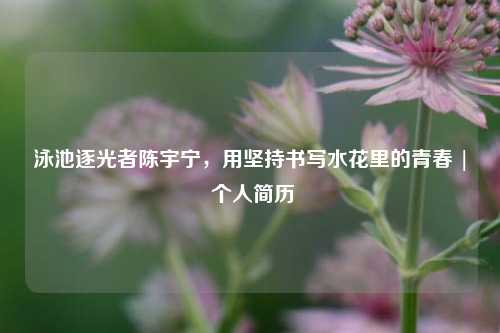 泳池逐光者陈宇宁，用坚持书写水花里的青春 | 个人简历