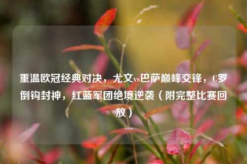 重温欧冠经典对决，尤文vs巴萨巅峰交锋，C罗倒钩封神，红蓝军团绝境逆袭（附完整比赛回放）