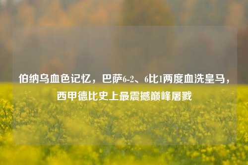 伯纳乌血色记忆，巴萨6-2、6比1两度血洗皇马，西甲德比史上最震撼巅峰屠戮