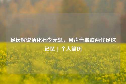 足坛解说活化石李元魁，用声音串联两代足球记忆 | 个人简历